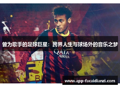曾为歌手的足球巨星:跨界人生与球场外的音乐之梦 曾为歌手的足球巨星:跨界人生与球场外的音乐之梦