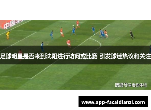 足球明星是否来到沈阳进行访问或比赛 引发球迷热议和关注