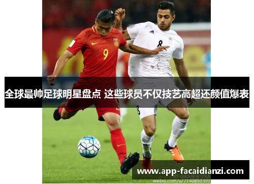 全球最帅足球明星盘点 这些球员不仅技艺高超还颜值爆表