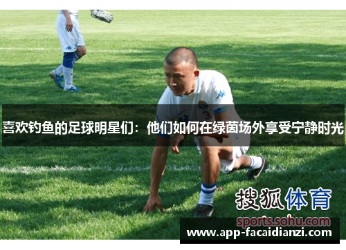 喜欢钓鱼的足球明星们：他们如何在绿茵场外享受宁静时光