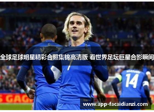 全球足球明星精彩合照集锦高清版 看世界足坛巨星合影瞬间