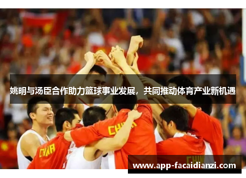 姚明与汤臣合作助力篮球事业发展，共同推动体育产业新机遇