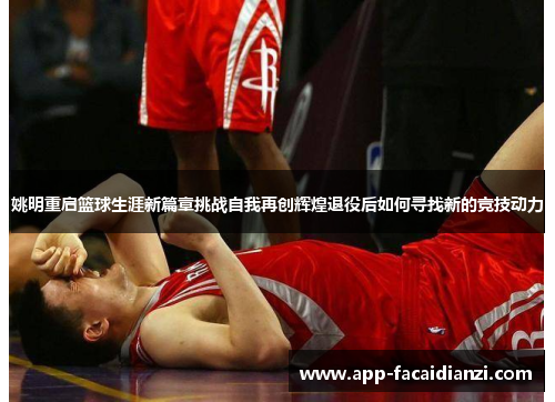 姚明重启篮球生涯新篇章挑战自我再创辉煌退役后如何寻找新的竞技动力