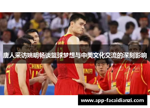 唐人采访姚明畅谈篮球梦想与中美文化交流的深刻影响