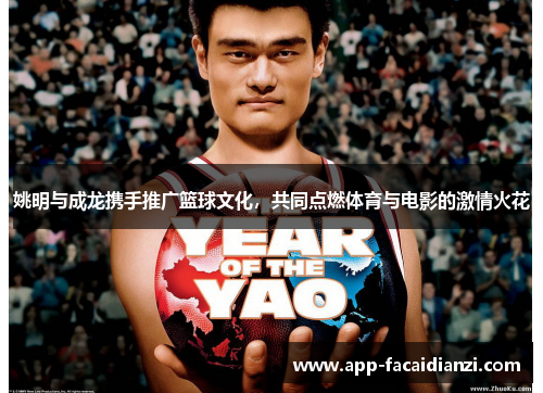 姚明与成龙携手推广篮球文化，共同点燃体育与电影的激情火花