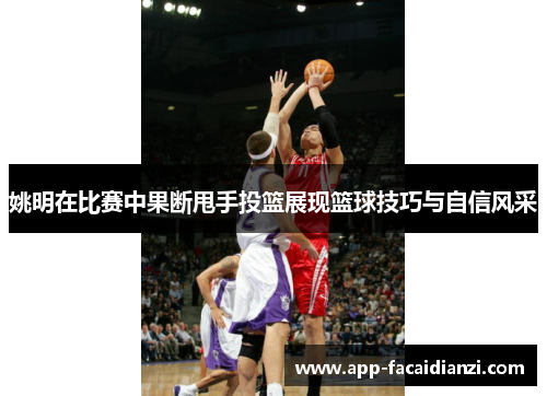 姚明在比赛中果断甩手投篮展现篮球技巧与自信风采