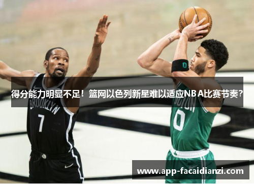 得分能力明显不足！篮网以色列新星难以适应NBA比赛节奏？