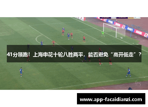 41分领跑！上海申花十轮八胜两平，能否避免“高开低走”？