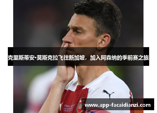 克里斯蒂安·莫斯克拉飞往新加坡，加入阿森纳的季前赛之旅