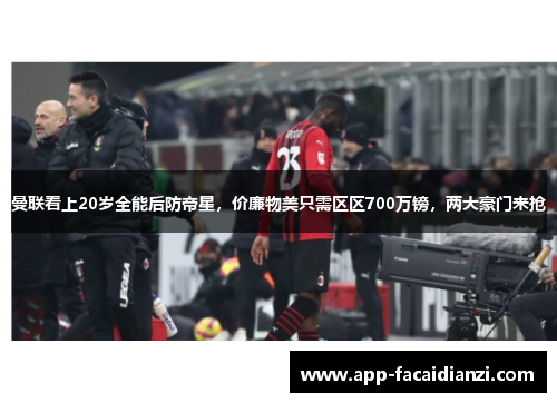 曼联看上20岁全能后防帝星,价廉物美只需区区700万镑,两大豪门来抢 曼联看上20岁全能后防帝星,价廉物美只需区区700万镑,两大豪门来抢