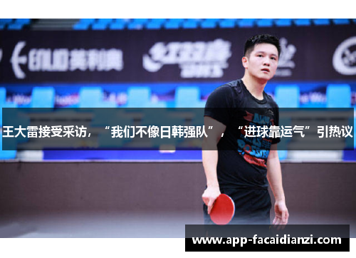 王大雷接受采访，“我们不像日韩强队”，“进球靠运气”引热议