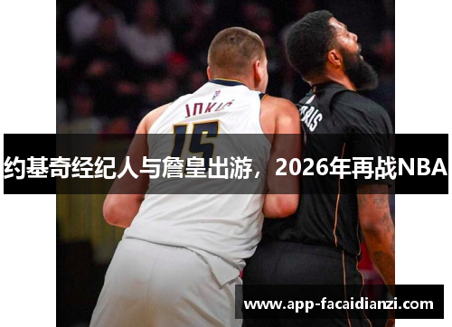 约基奇经纪人与詹皇出游，2026年再战NBA