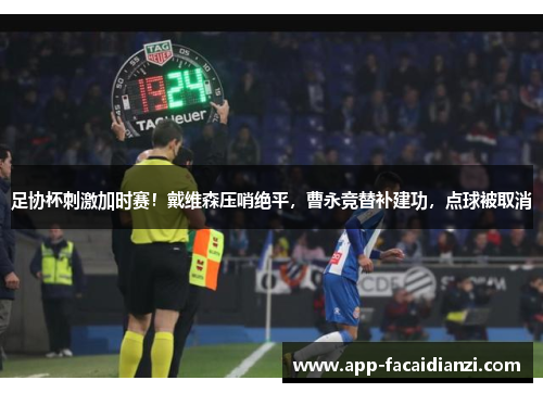 足协杯刺激加时赛！戴维森压哨绝平，曹永竞替补建功，点球被取消