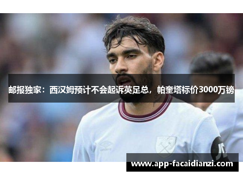 邮报独家：西汉姆预计不会起诉英足总，帕奎塔标价3000万镑