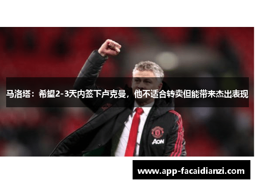 马洛塔：希望2-3天内签下卢克曼，他不适合转卖但能带来杰出表现